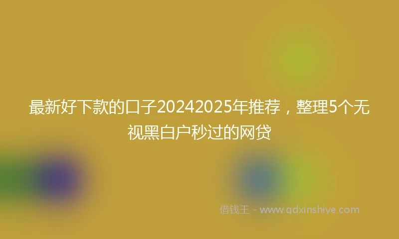 最新好下款的口子20242025年推荐，整理5个无视黑白户秒过的网贷