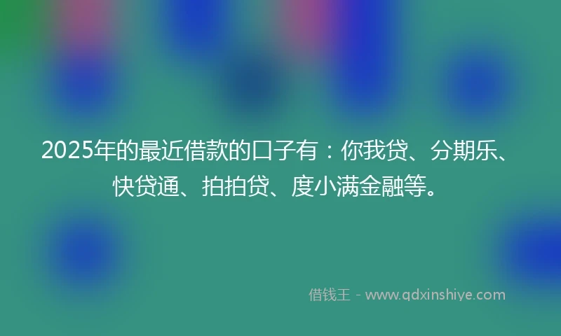 2025年的最近借款的口子有:你我贷、分期乐、快贷通、拍拍贷、度小满金融等。