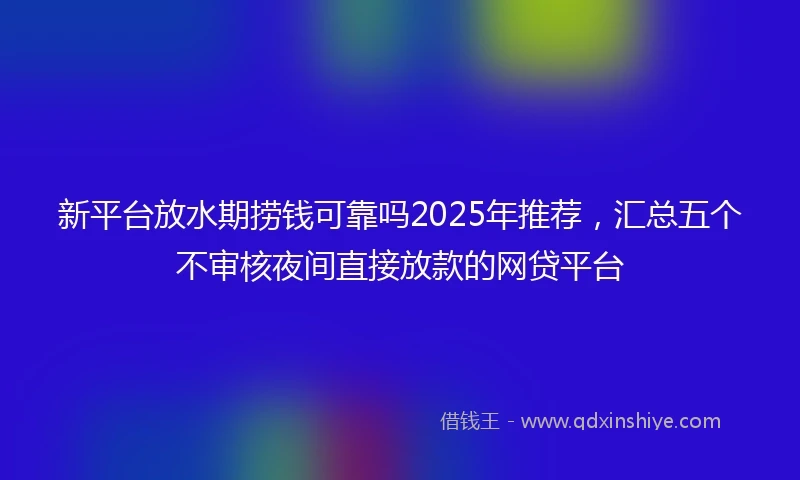 新平台放水期捞钱可靠吗2025年推荐，汇总五个不审核夜间直接放款的网贷平台