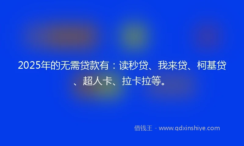 2025年的无需贷款有：读秒贷、我来贷、柯基贷、超人卡、拉卡拉等。