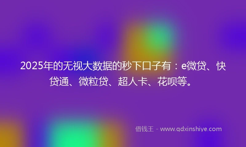 2025年的无视大数据的秒下口子有：e微贷、快贷通、微粒贷、超人卡、花呗等。