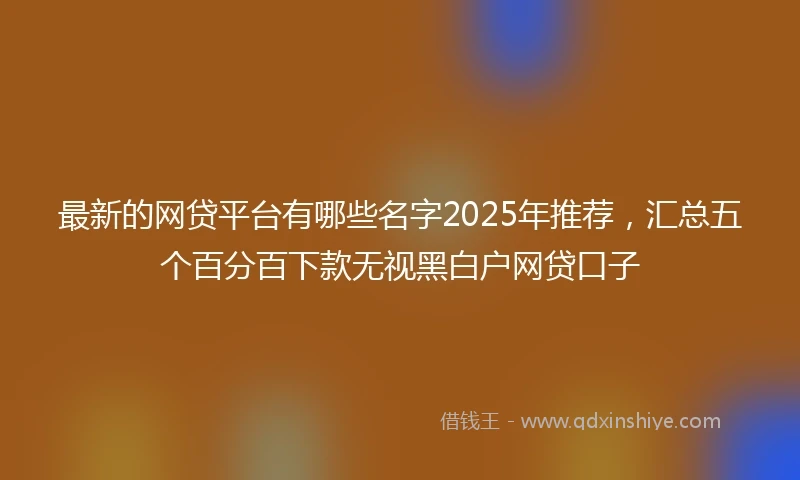 最新的网贷平台有哪些名字2025年推荐，汇总五个百分百下款无视黑白户网贷口子
