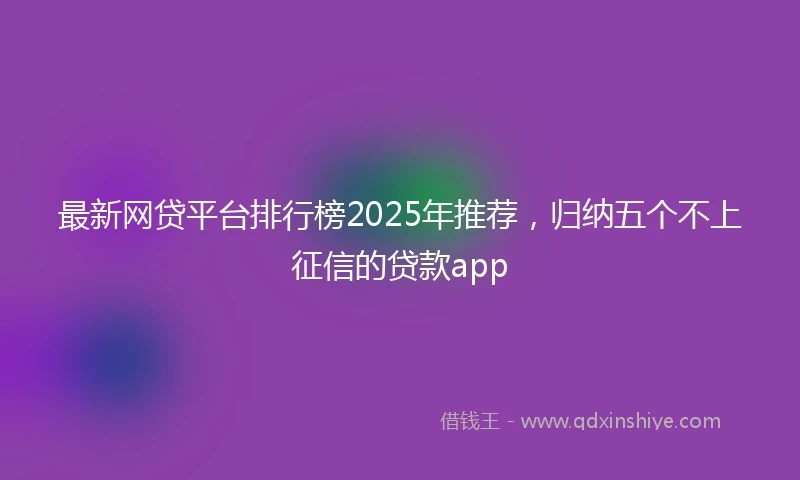 最新网贷平台排行榜2025年推荐，归纳五个不上征信的贷款app