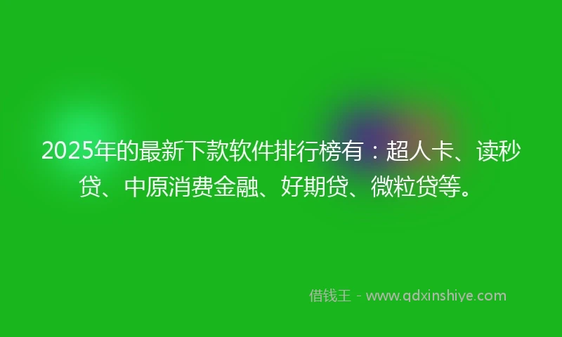 2025年的最新下款软件排行榜有：超人卡、读秒贷、中原消费金融、好期贷、微粒贷等。