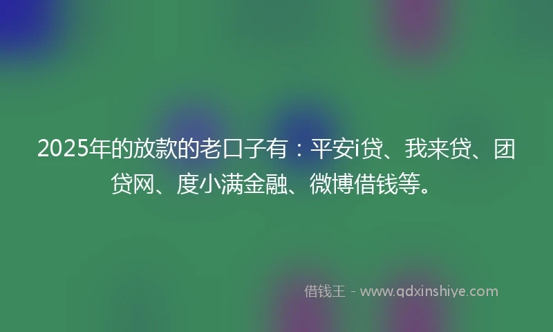 2025年的放款的老口子有：平安i贷、我来贷、团贷网、度小满金融、微博借钱等。