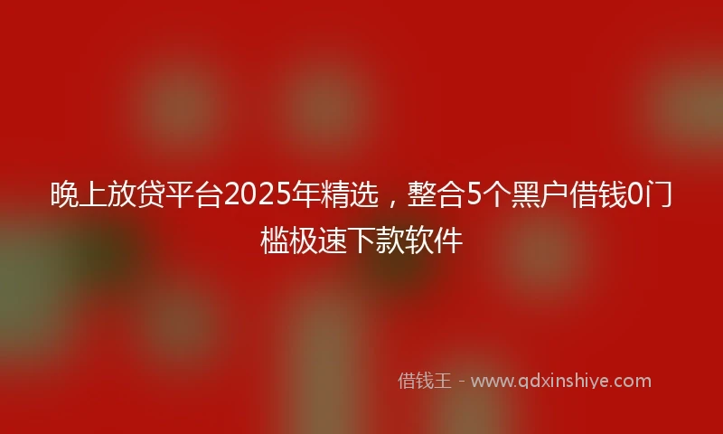 晚上放贷平台2025年精选，整合5个黑户借钱0门槛极速下款软件