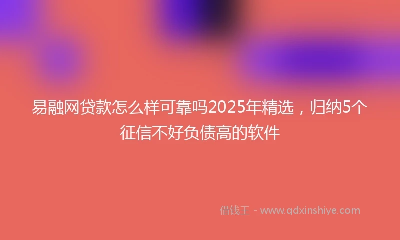 易融网贷款怎么样可靠吗2025年精选，归纳5个征信不好负债高的软件
