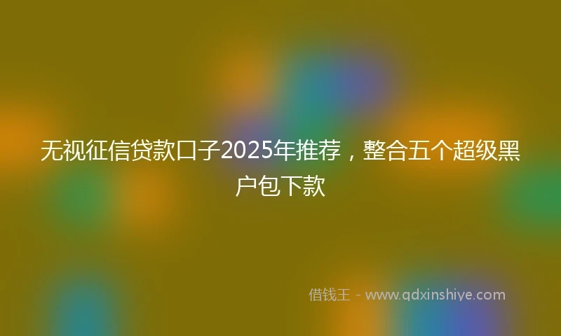 无视征信贷款口子2025年推荐，整合五个超级黑户包下款