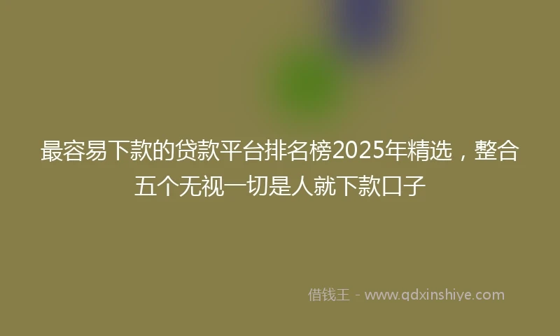 最容易下款的贷款平台排名榜2025年精选，整合五个无视一切是人就下款口子