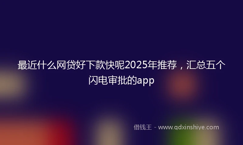 最近什么网贷好下款快呢2025年推荐，汇总五个闪电审批的app