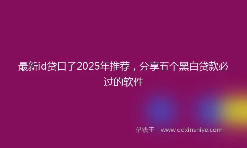 最新id贷口子2025年推荐，分享五个黑白贷款必过的软件