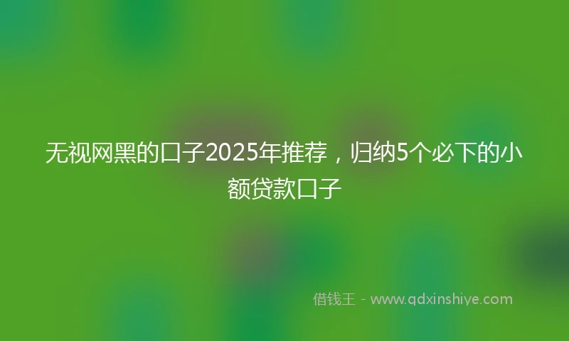 无视网黑的口子2025年推荐，归纳5个必下的小额贷款口子