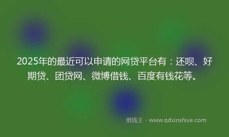 2025年的最近可以申请的网贷平台有:还呗、好期贷、团贷网、微博借钱、百度有钱花等。