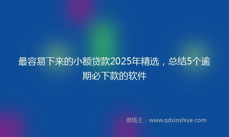 最容易下来的小额贷款2025年精选，总结5个逾期必下款的软件