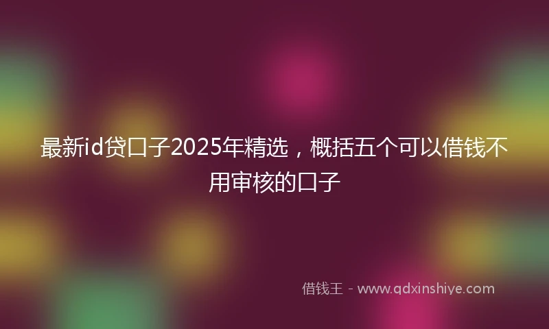 最新id贷口子2025年精选，概括五个可以借钱不用审核的口子