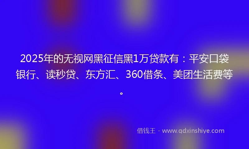 2025年的无视网黑征信黑1万贷款有：平安口袋银行、读秒贷、东方汇、360借条、美团生活费等。