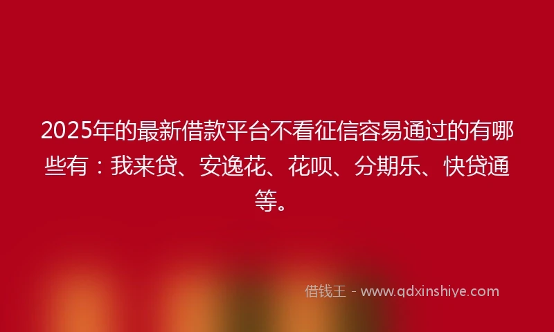2025年的最新借款平台不看征信容易通过的有哪些有:我来贷、安逸花、花呗、分期乐、快贷通等。