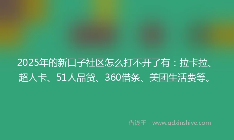2025年的新口子社区怎么打不开了有：拉卡拉、超人卡、51人品贷、360借条、美团生活费等。