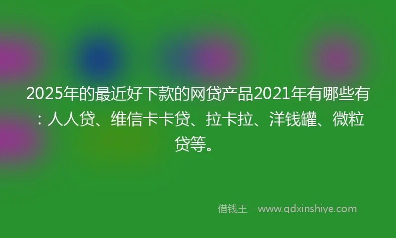 2025年的最近好下款的网贷产品2021年有哪些有:人人贷、维信卡卡贷、拉卡拉、洋钱罐、微粒贷等。