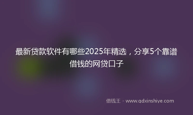 最新贷款软件有哪些2025年精选,分享5个靠谱借钱的网贷口子