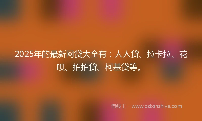 2025年的最新网贷大全有：人人贷、拉卡拉、花呗、拍拍贷、柯基贷等。