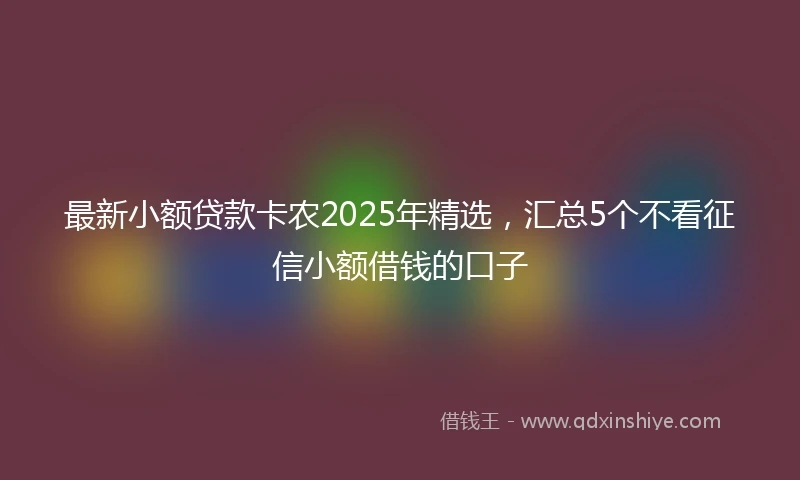 最新小额贷款卡农2025年精选,汇总5个不看征信小额借钱的口子