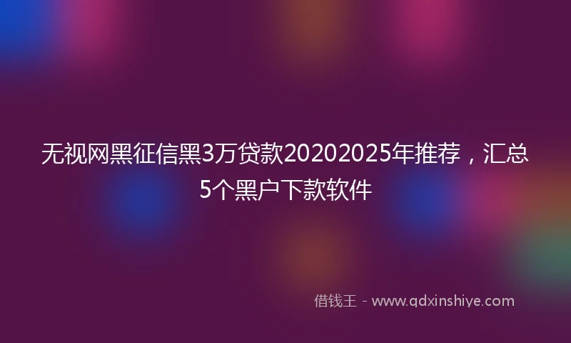 无视网黑征信黑3万贷款20202025年推荐，汇总5个黑户下款软件
