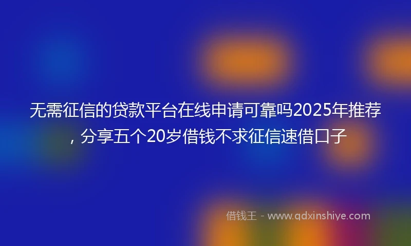 无需征信的贷款平台在线申请可靠吗2025年推荐，分享五个20岁借钱不求征信速借口子