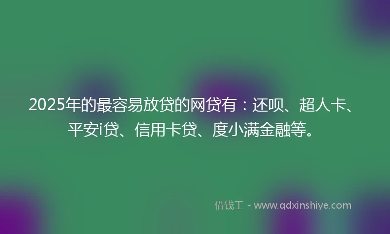 2025年的最容易放贷的网贷有：还呗、超人卡、平安i贷、信用卡贷、度小满金融等。