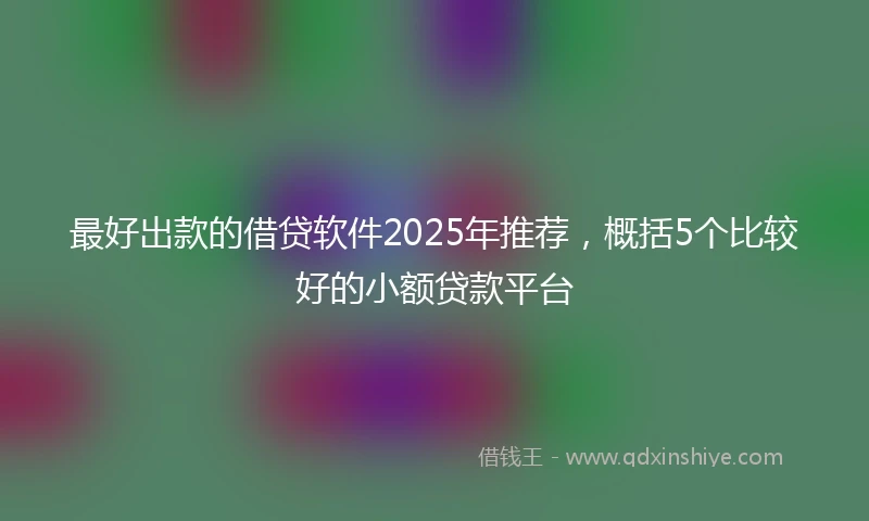 最好出款的借贷软件2025年推荐，概括5个比较好的小额贷款平台