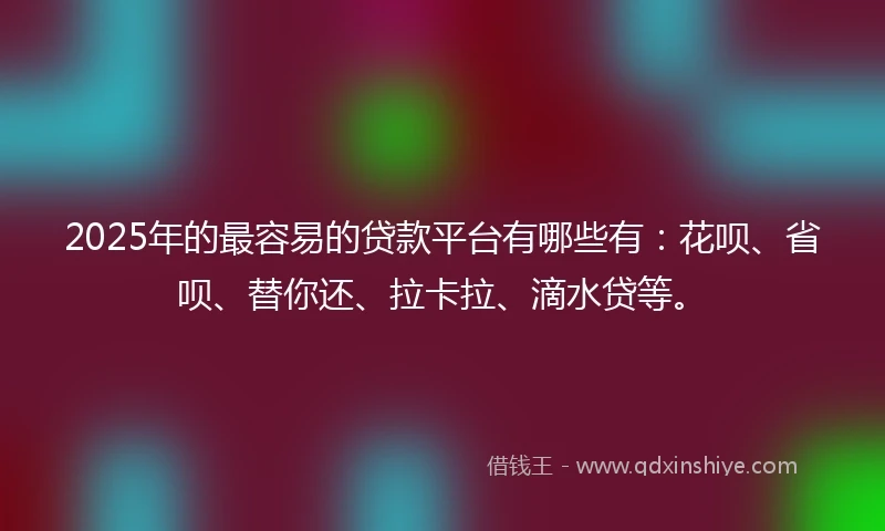 2025年的最容易的贷款平台有哪些有：花呗、省呗、替你还、拉卡拉、滴水贷等。