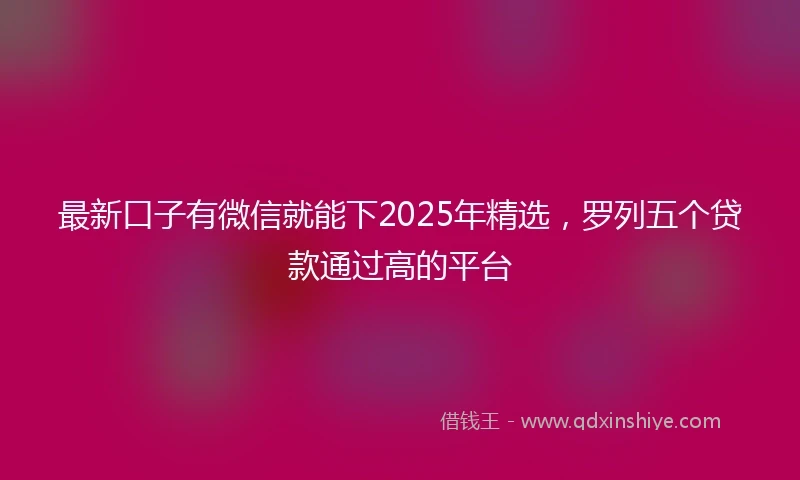 最新口子有微信就能下2025年精选,罗列五个贷款通过高的平台