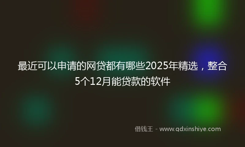 最近可以申请的网贷都有哪些2025年精选，整合5个12月能贷款的软件