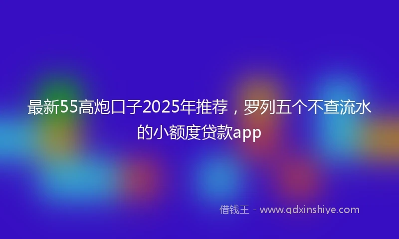 最新55高炮口子2025年推荐，罗列五个不查流水的小额度贷款app