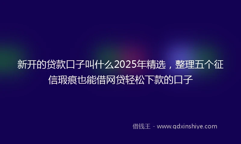 新开的贷款口子叫什么2025年精选，整理五个征信瑕疵也能借网贷轻松下款的口子