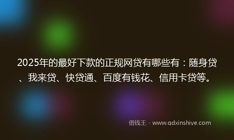 2025年的最好下款的正规网贷有哪些有：随身贷、我来贷、快贷通、百度有钱花、信用卡贷等。