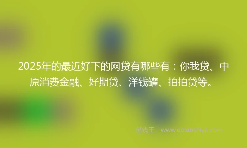 2025年的最近好下的网贷有哪些有:你我贷、中原消费金融、好期贷、洋钱罐、拍拍贷等。