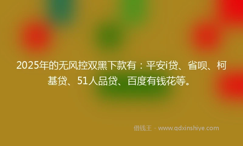 2025年的无风控双黑下款有：平安i贷、省呗、柯基贷、51人品贷、百度有钱花等。
