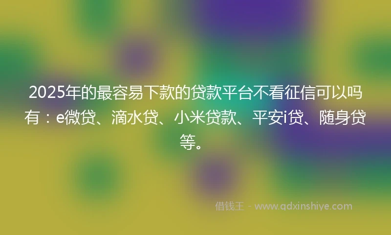 2025年的最容易下款的贷款平台不看征信可以吗有：e微贷、滴水贷、小米贷款、平安i贷、随身贷等。