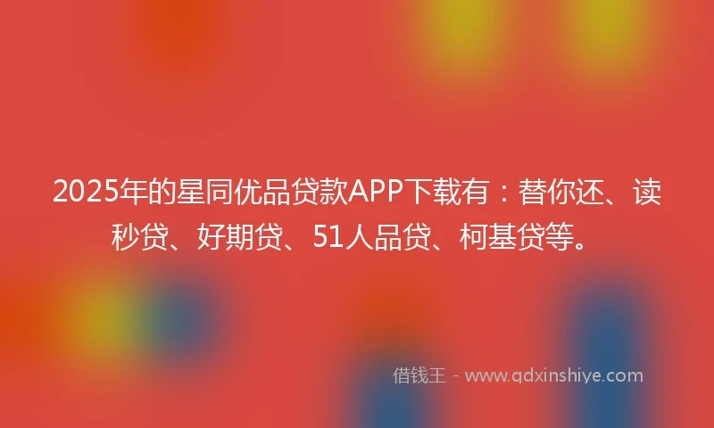 2025年的星同优品贷款APP下载有:替你还、读秒贷、好期贷、51人品贷、柯基贷等。