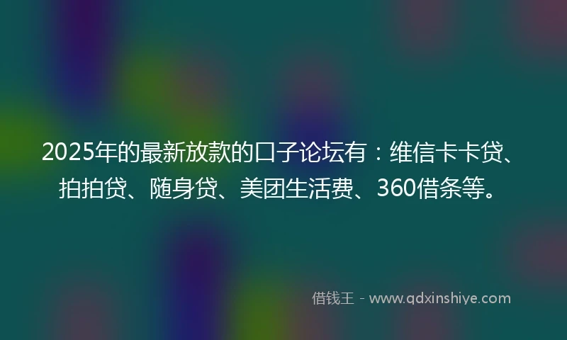 2025年的最新放款的口子论坛有：维信卡卡贷、拍拍贷、随身贷、美团生活费、360借条等。