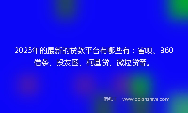 2025年的最新的贷款平台有哪些有：省呗、360借条、投友圈、柯基贷、微粒贷等。