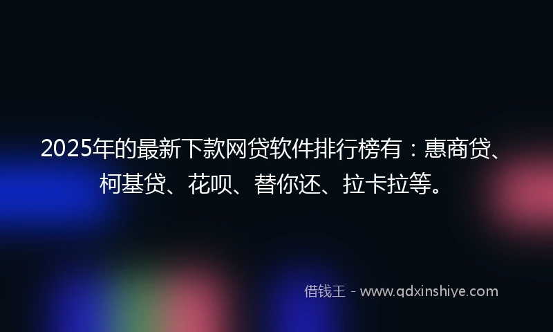 2025年的最新下款网贷软件排行榜有：惠商贷、柯基贷、花呗、替你还、拉卡拉等。