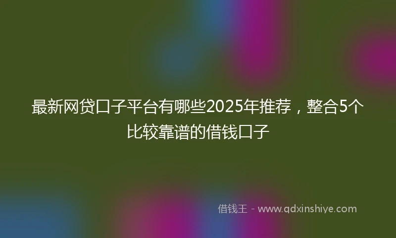 最新网贷口子平台有哪些2025年推荐，整合5个比较靠谱的借钱口子