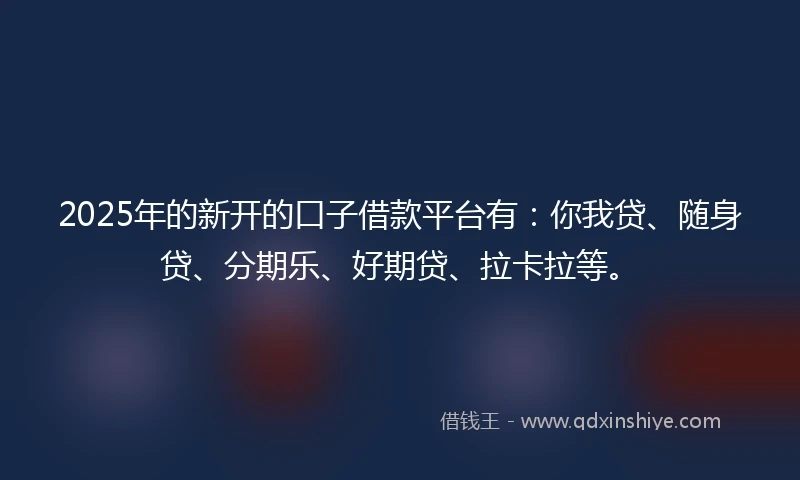 2025年的新开的口子借款平台有：你我贷、随身贷、分期乐、好期贷、拉卡拉等。