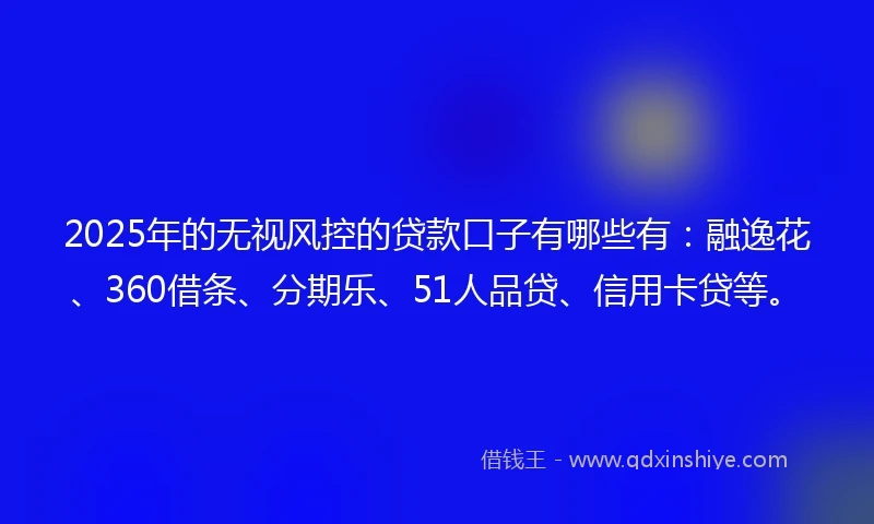 2025年的无视风控的贷款口子有哪些有:融逸花、360借条、分期乐、51人品贷、信用卡贷等。