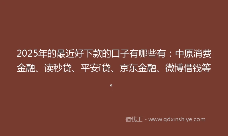 2025年的最近好下款的口子有哪些有:中原消费金融、读秒贷、平安i贷、京东金融、微博借钱等。