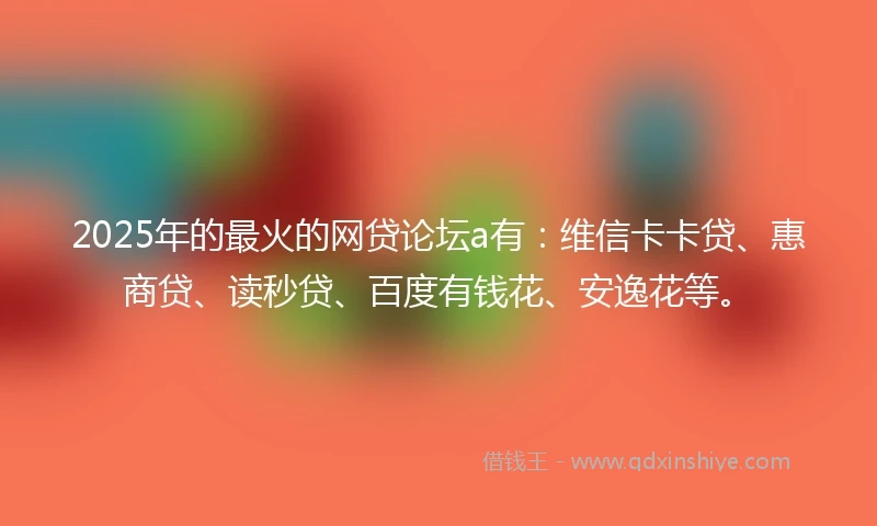 2025年的最火的网贷论坛a有:维信卡卡贷、惠商贷、读秒贷、百度有钱花、安逸花等。