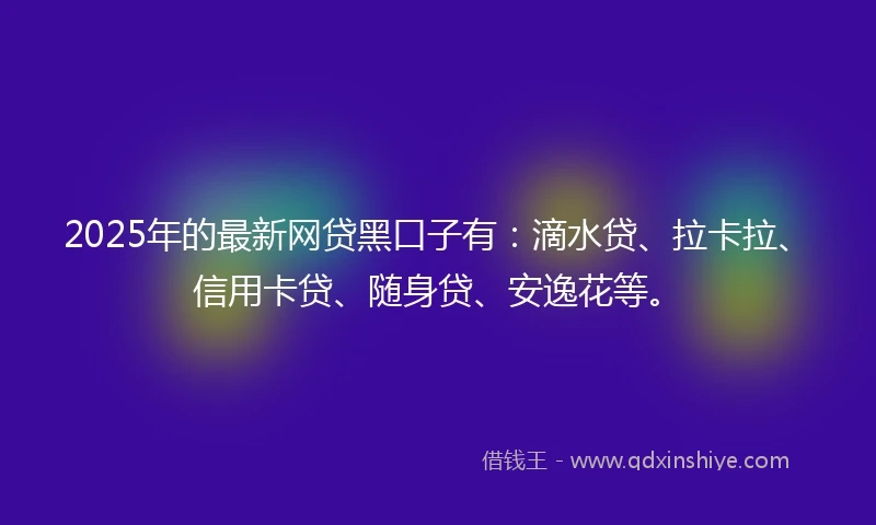 2025年的最新网贷黑口子有：滴水贷、拉卡拉、信用卡贷、随身贷、安逸花等。