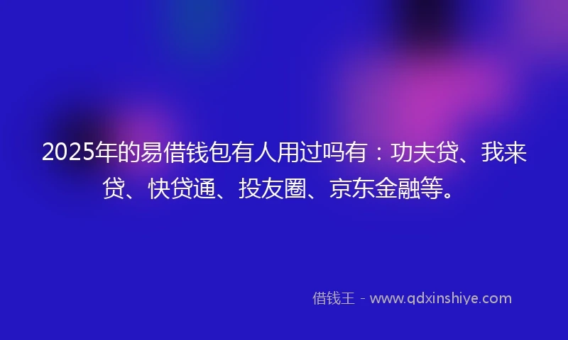 2025年的易借钱包有人用过吗有：功夫贷、我来贷、快贷通、投友圈、京东金融等。